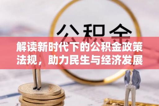 通道解读新时代下的公积金政策法规，助力民生与经济发展