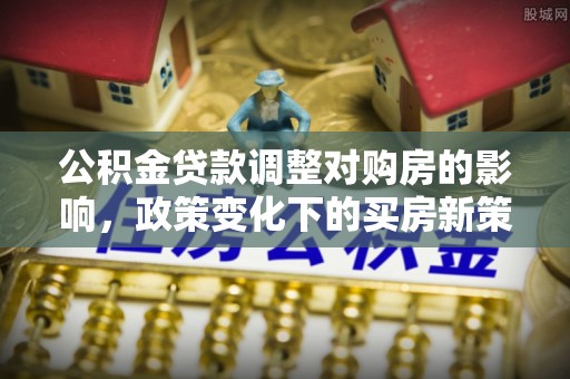 通道公积金贷款调整对购房的影响，政策变化下的买房新策略
