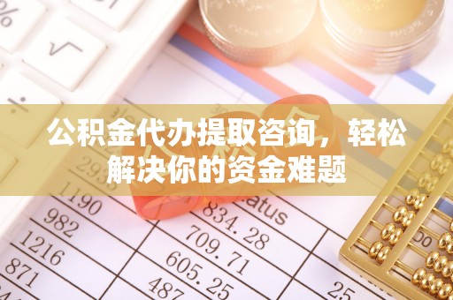 通道公积金代办提取咨询，轻松解决你的资金难题