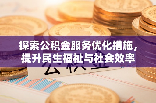 通道探索公积金服务优化措施，提升民生福祉与社会效率