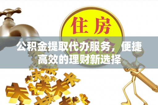 通道公积金提取代办服务，便捷高效的理财新选择