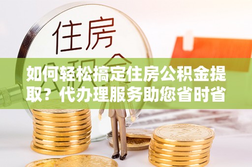通道如何轻松搞定住房公积金提取？代办理服务助您省时省力
