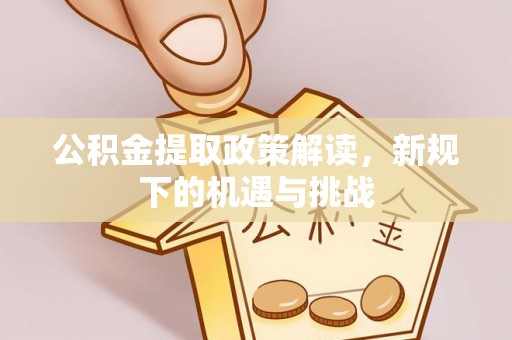 通道公积金提取政策解读，新规下的机遇与挑战