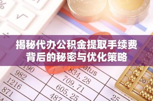 通道揭秘代办公积金提取手续费背后的秘密与优化策略