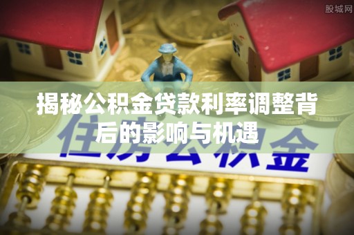 通道揭秘公积金贷款利率调整背后的影响与机遇
