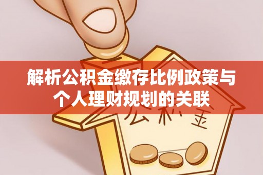 通道解析公积金缴存比例政策与个人理财规划的关联