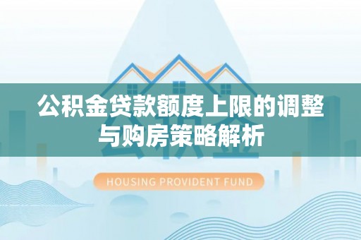 通道公积金贷款额度上限的调整与购房策略解析