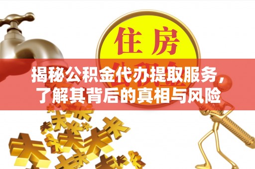 通道揭秘公积金代办提取服务，了解其背后的真相与风险