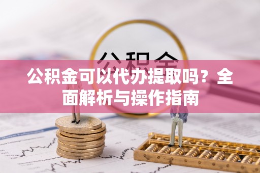 通道公积金可以代办提取吗？全面解析与操作指南