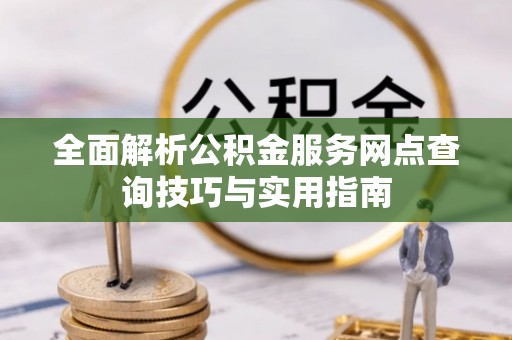 通道全面解析公积金服务网点查询技巧与实用指南