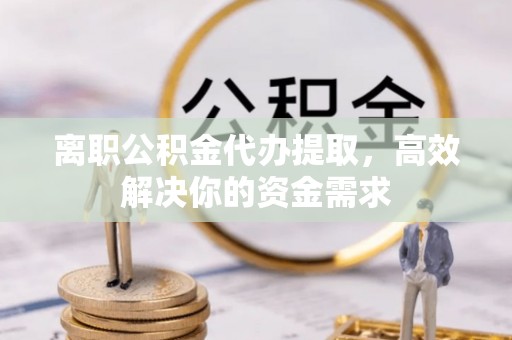 通道离职公积金代办提取，高效解决你的资金需求