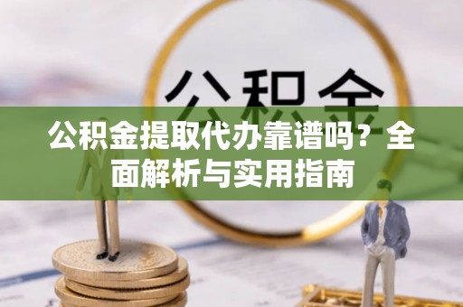 通道公积金提取代办靠谱吗？全面解析与实用指南