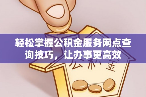 通道轻松掌握公积金服务网点查询技巧，让办事更高效