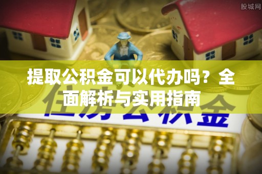 通道提取公积金可以代办吗？全面解析与实用指南