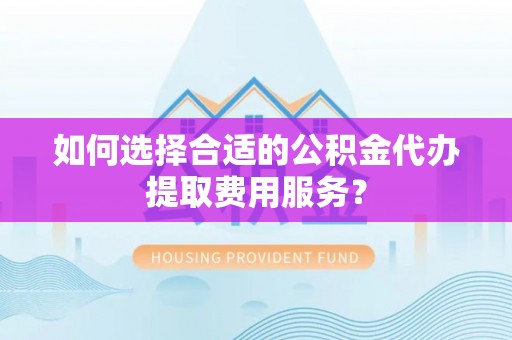 通道如何选择合适的公积金代办提取费用服务？
