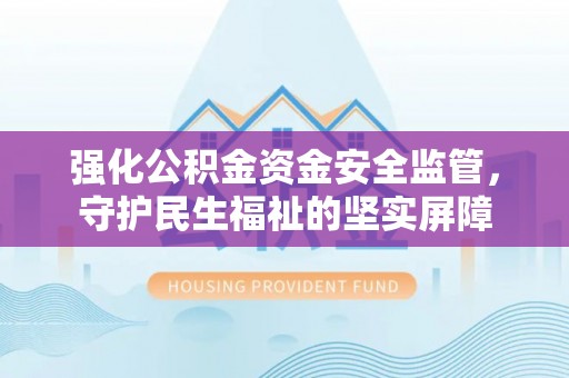 通道强化公积金资金安全监管，守护民生福祉的坚实屏障