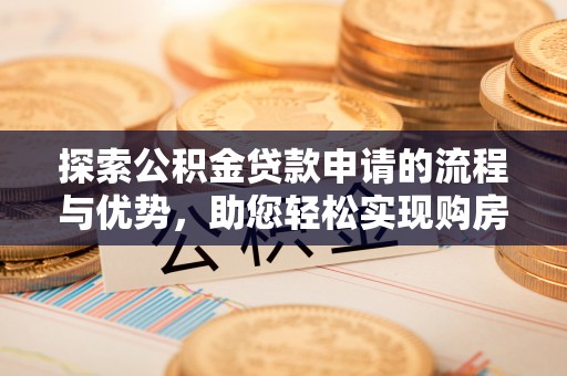 通道探索公积金贷款申请的流程与优势，助您轻松实现购房梦想