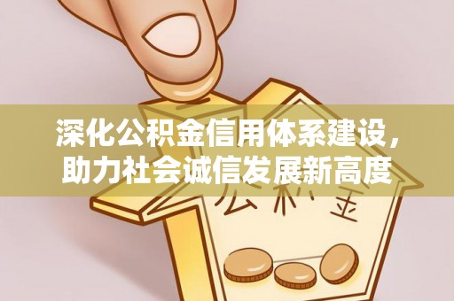 通道深化公积金信用体系建设，助力社会诚信发展新高度