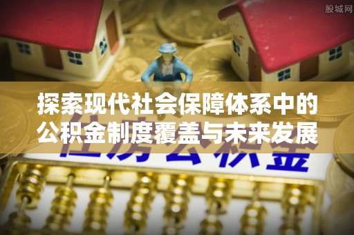 通道探索现代社会保障体系中的公积金制度覆盖与未来发展