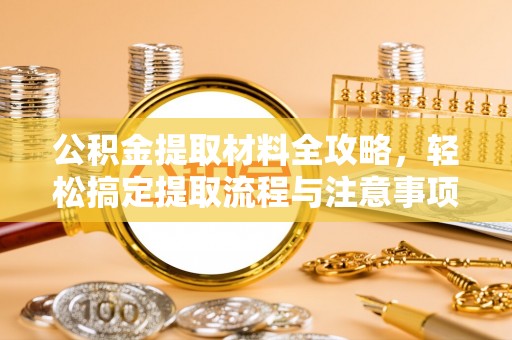 通道公积金提取材料全攻略，轻松搞定提取流程与注意事项