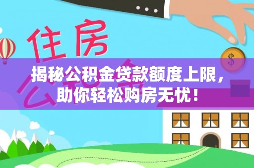 通道揭秘公积金贷款额度上限，助你轻松购房无忧！