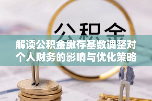 通道解读公积金缴存基数调整对个人财务的影响与优化策略