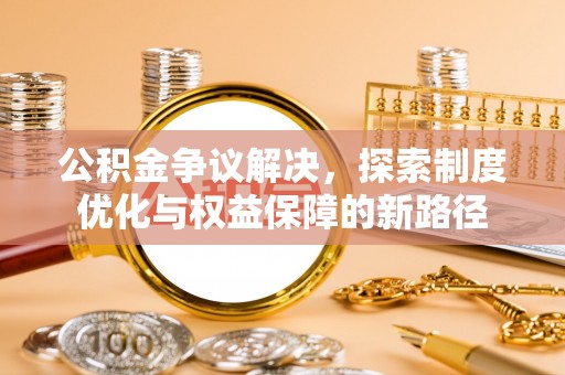 通道公积金争议解决，探索制度优化与权益保障的新路径