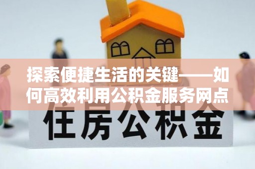 通道探索便捷生活的关键——如何高效利用公积金服务网点查询功能