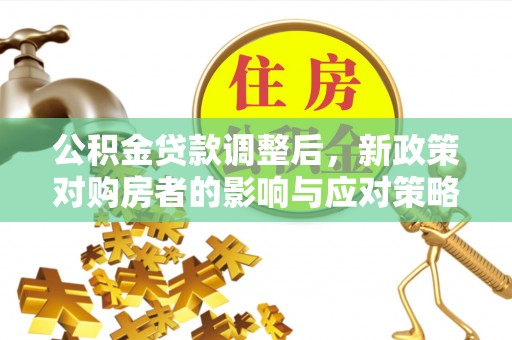 通道公积金贷款调整后，新政策对购房者的影响与应对策略