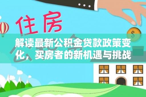 通道解读最新公积金贷款政策变化，买房者的新机遇与挑战