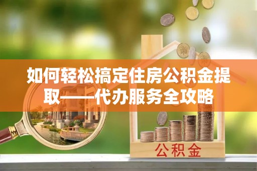 通道如何轻松搞定住房公积金提取——代办服务全攻略