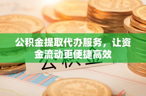 通道公积金提取代办服务，让资金流动更便捷高效