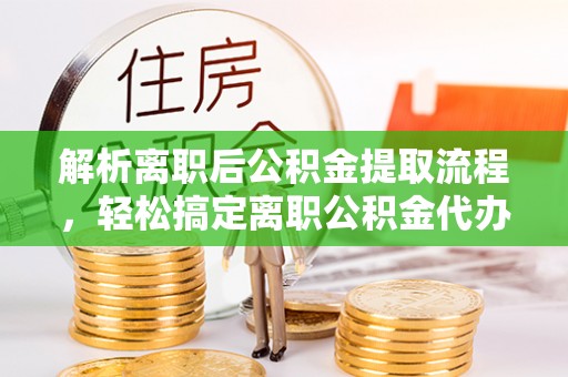 通道解析离职后公积金提取流程，轻松搞定离职公积金代办提取手续