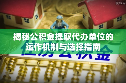 通道揭秘公积金提取代办单位的运作机制与选择指南