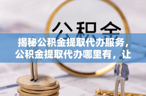 通道揭秘公积金提取代办服务，公积金提取代办哪里有，让你省时省心的解决方案