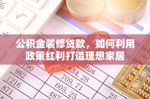 通道公积金装修贷款，如何利用政策红利打造理想家居
