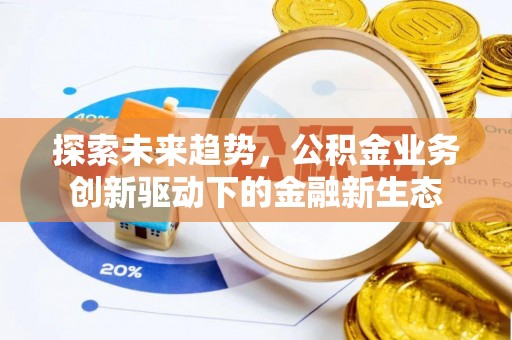 通道探索未来趋势，公积金业务创新驱动下的金融新生态