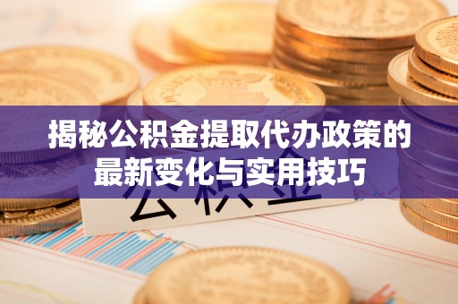 通道揭秘公积金提取代办政策的最新变化与实用技巧