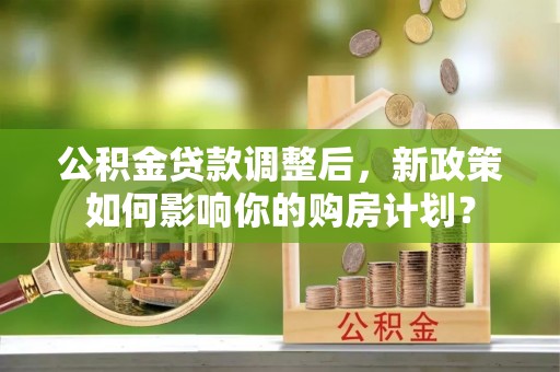 通道公积金贷款调整后，新政策如何影响你的购房计划？