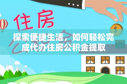 通道探索便捷生活，如何轻松完成代办住房公积金提取