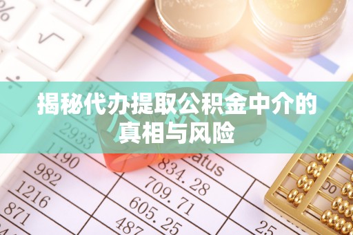 通道揭秘代办提取公积金中介的真相与风险