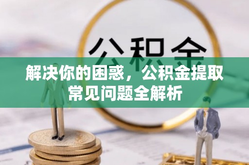 通道解决你的困惑，公积金提取常见问题全解析