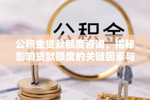 通道公积金贷款额度咨询，揭秘影响贷款额度的关键因素与实用攻略