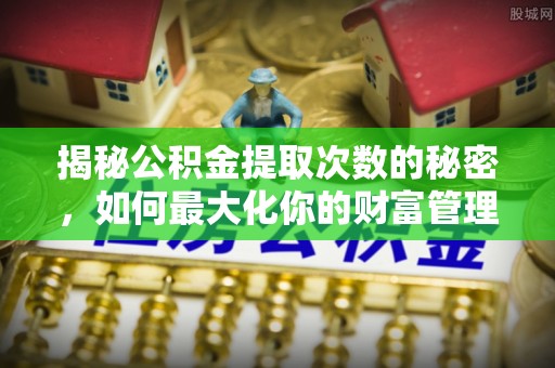 通道揭秘公积金提取次数的秘密，如何最大化你的财富管理