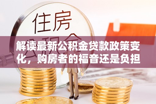 通道解读最新公积金贷款政策变化，购房者的福音还是负担？