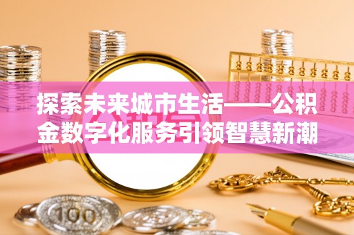 通道探索未来城市生活——公积金数字化服务引领智慧新潮流