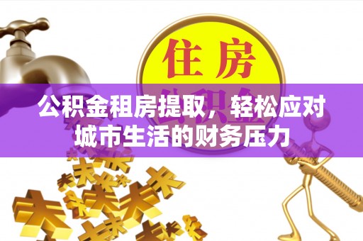 通道公积金租房提取，轻松应对城市生活的财务压力