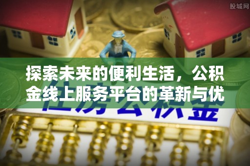 通道探索未来的便利生活，公积金线上服务平台的革新与优势