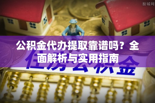 通道公积金代办提取靠谱吗？全面解析与实用指南