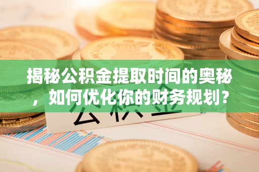 通道揭秘公积金提取时间的奥秘，如何优化你的财务规划？